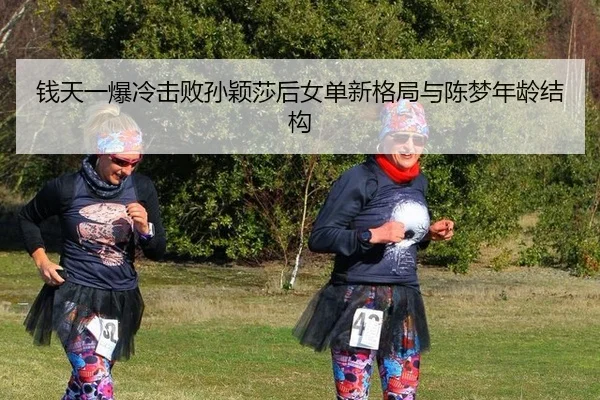 钱天一爆冷击败孙颖莎后女单新格局与陈梦年龄结构