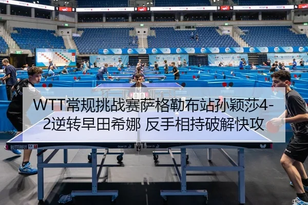 WTT常规挑战赛萨格勒布站孙颖莎4-2逆转早田希娜 反手相持破解快攻