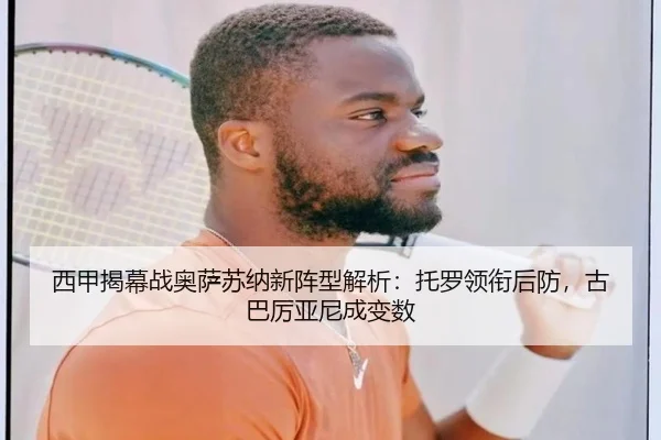 西甲揭幕战奥萨苏纳新阵型解析：托罗领衔后防，古巴厉亚尼成变数
